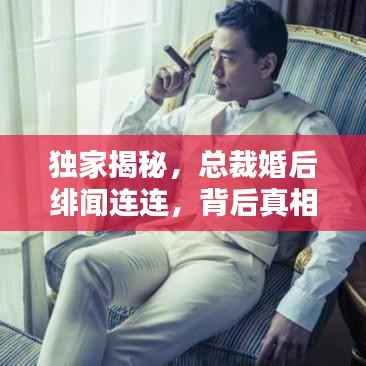独家揭秘,总裁婚后绯闻连连,背后真相究竟如何?