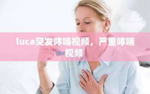luca突发哮喘视频,严重哮喘视频