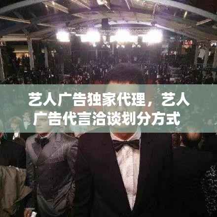 艺人广告独家代理,艺人广告代言洽谈划分方式