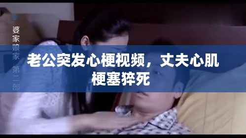 老公突发心梗视频，丈夫心肌梗塞猝死 