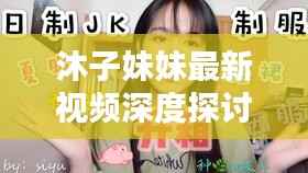 沐子妹妹最新视频深度探讨，内容与警示不容错过