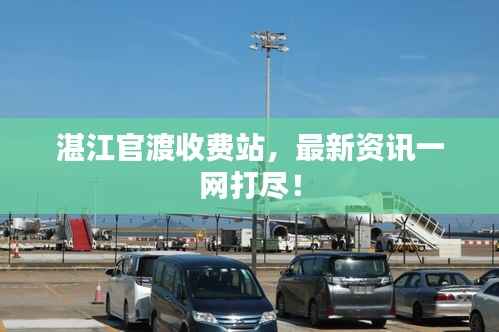 湛江官渡收费站，最新资讯一网打尽！