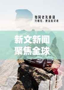 新文新闻聚焦全球热点,探索时代前沿动态