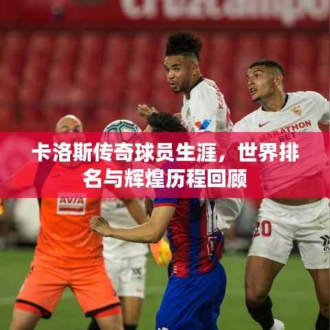 卡洛斯传奇球员生涯,世界排名与辉煌历程回顾