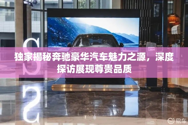 独家揭秘奔驰豪华汽车魅力之源,深度探访展现尊贵品质