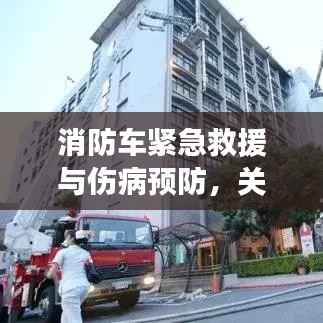 消防车紧急救援与伤病预防,关键时刻不容忽视的救援与预防措施!