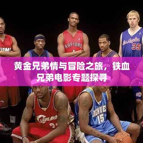 黄金兄弟情与冒险之旅，铁血兄弟电影专题探寻