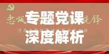 专题党课深度解析,铸就信仰之旅