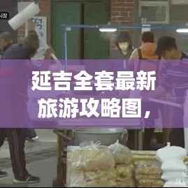 延吉全套最新旅游攻略图,探访边境城市的独特魅力