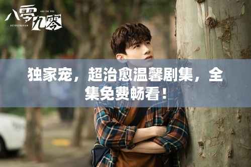 独家宠,超治愈温馨剧集,全集免费畅看!