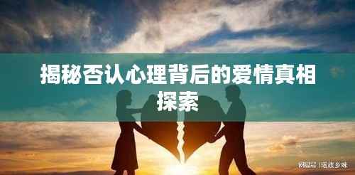 揭秘否认心理背后的爱情真相探索