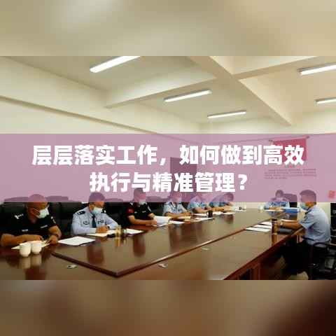 层层落实工作,如何做到高效执行与精准管理?
